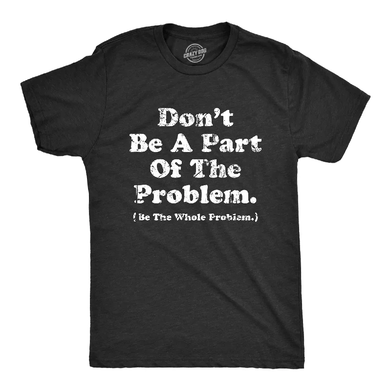 men's formal shirts with slim collars -Dont Be A Part Of The Problem Be The Whole Problem Men's T Shirt